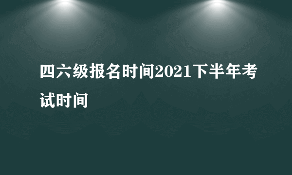 四六级报名时间2021下半年考试时间