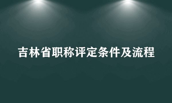 吉林省职称评定条件及流程