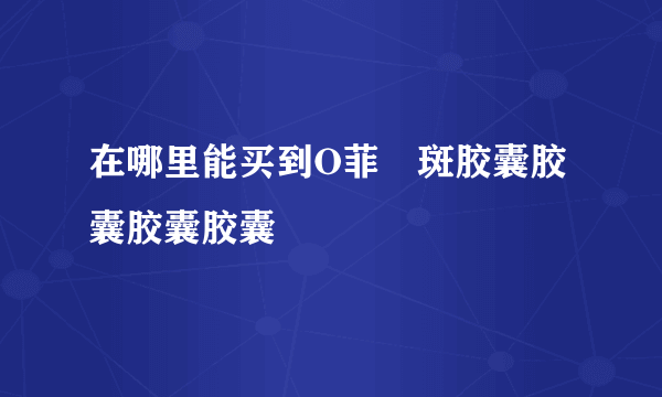 在哪里能买到O菲袪斑胶囊胶囊胶囊胶囊