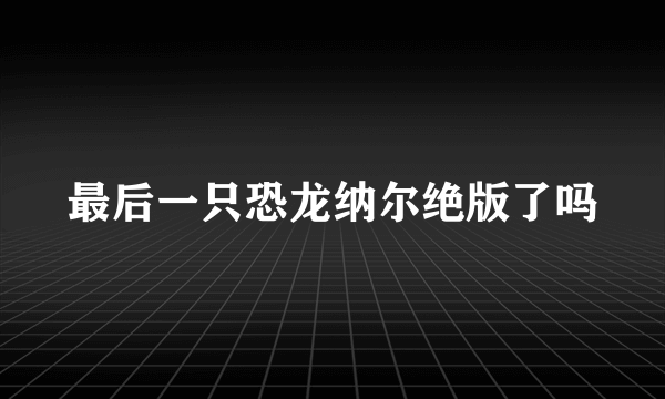 最后一只恐龙纳尔绝版了吗