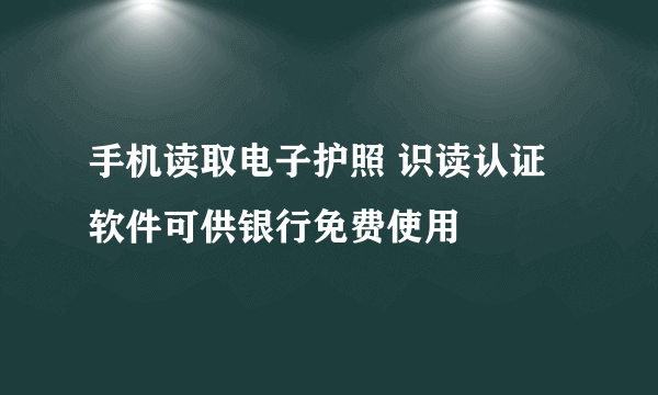 手机读取电子护照 识读认证软件可供银行免费使用