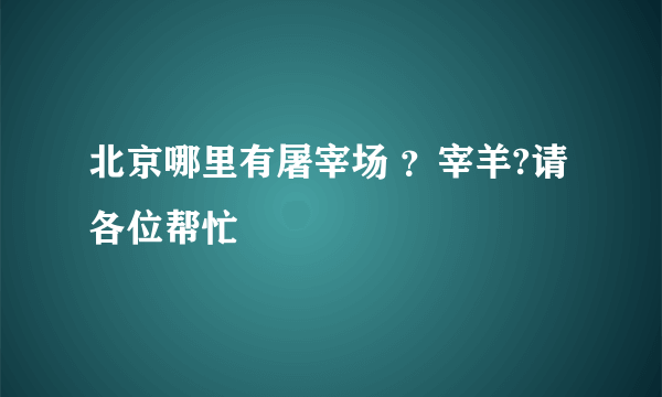 北京哪里有屠宰场 ？宰羊?请各位帮忙