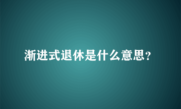 渐进式退休是什么意思？