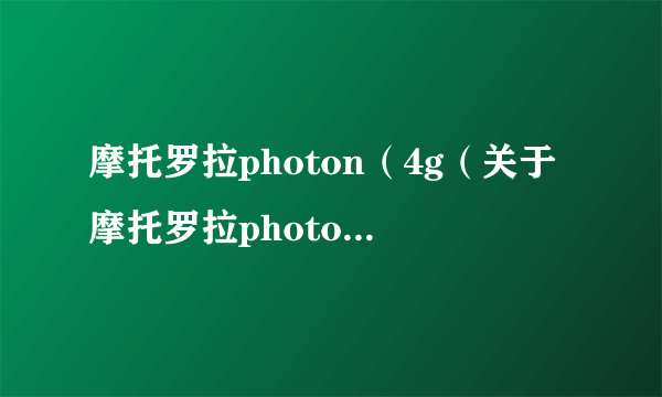 摩托罗拉photon（4g（关于摩托罗拉photon4g的简介））