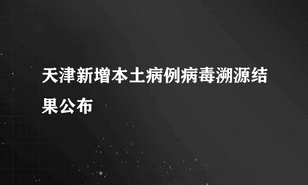 天津新增本土病例病毒溯源结果公布