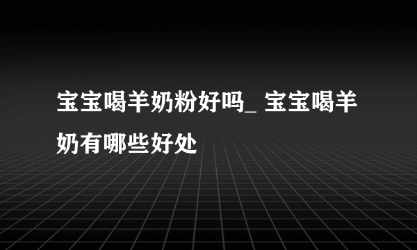 宝宝喝羊奶粉好吗_ 宝宝喝羊奶有哪些好处