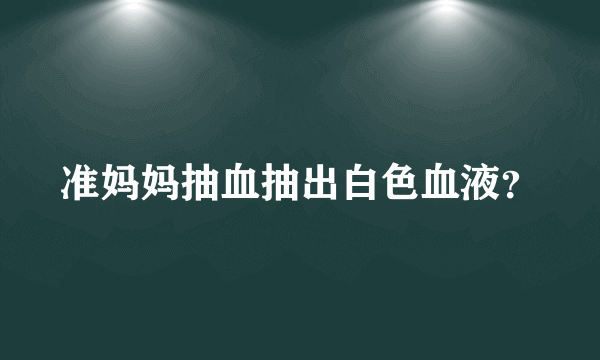 准妈妈抽血抽出白色血液？