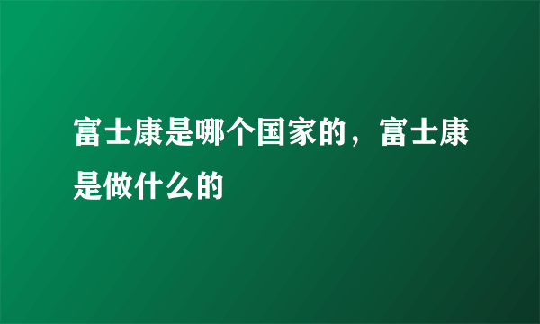 富士康是哪个国家的，富士康是做什么的