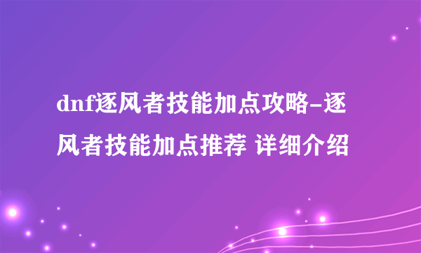 dnf逐风者技能加点攻略-逐风者技能加点推荐 详细介绍