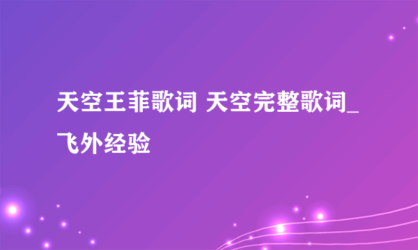 天空王菲歌词 天空完整歌词_飞外经验