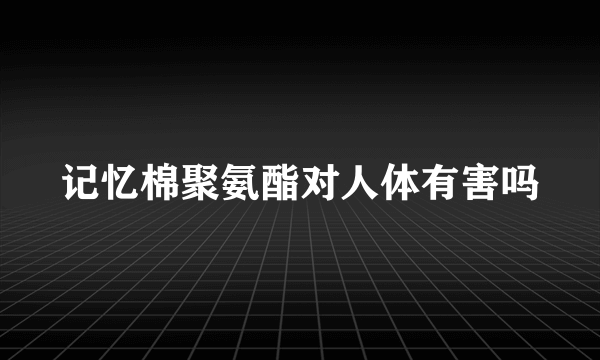 记忆棉聚氨酯对人体有害吗