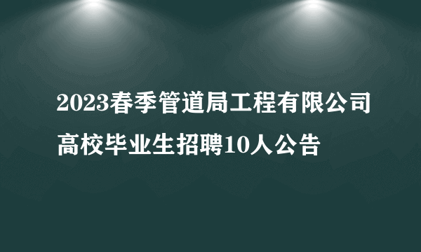 2023春季管道局工程有限公司高校毕业生招聘10人公告