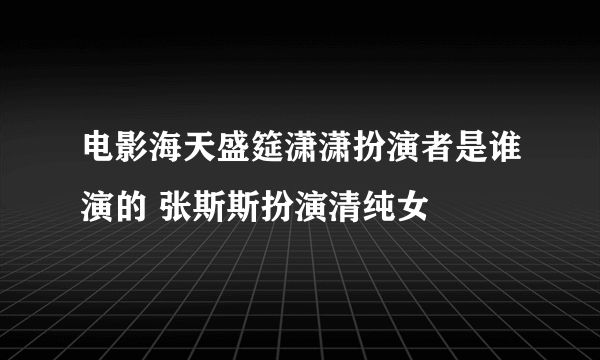 电影海天盛筵潇潇扮演者是谁演的 张斯斯扮演清纯女