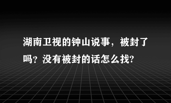 湖南卫视的钟山说事，被封了吗？没有被封的话怎么找?