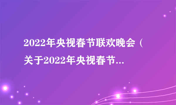 2022年央视春节联欢晚会（关于2022年央视春节联欢晚会的简介）