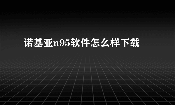 诺基亚n95软件怎么样下载