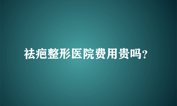 祛疤整形医院费用贵吗？