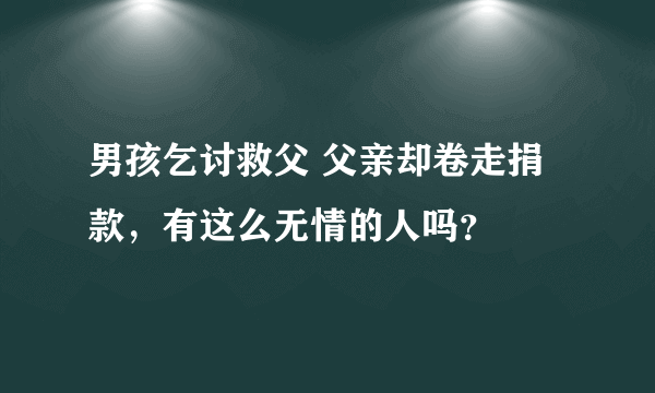 男孩乞讨救父 父亲却卷走捐款，有这么无情的人吗？