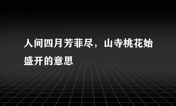 人间四月芳菲尽，山寺桃花始盛开的意思