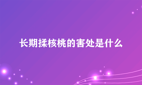 长期揉核桃的害处是什么