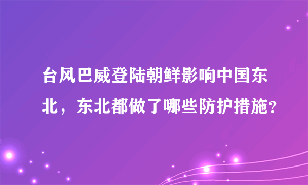 台风巴威登陆朝鲜影响中国东北，东北都做了哪些防护措施？