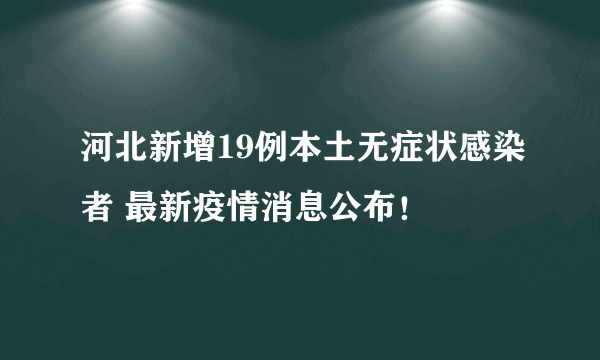 河北新增19例本土无症状感染者 最新疫情消息公布！