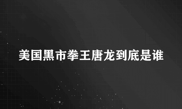 美国黑市拳王唐龙到底是谁