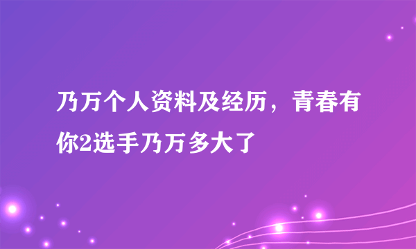 乃万个人资料及经历，青春有你2选手乃万多大了