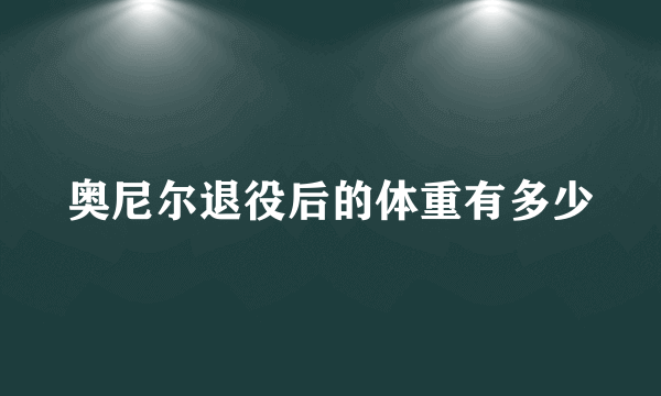 奥尼尔退役后的体重有多少