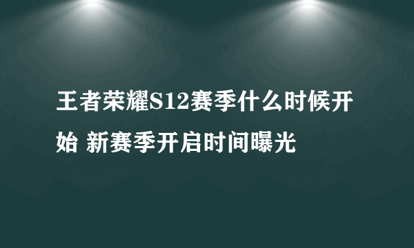 王者荣耀S12赛季什么时候开始 新赛季开启时间曝光