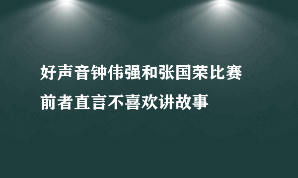 好声音钟伟强和张国荣比赛 前者直言不喜欢讲故事