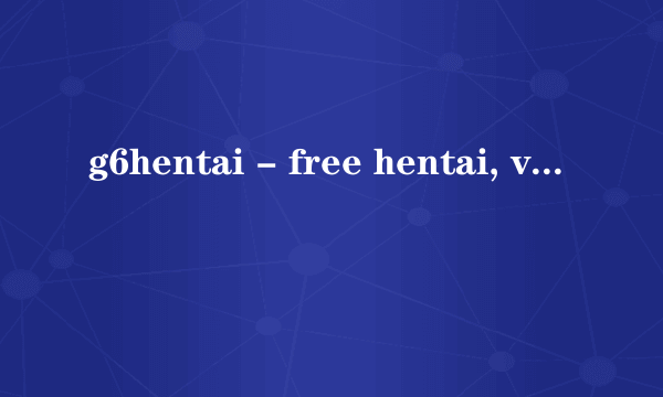 g6hentai - free hentai, videos, doujin, games怎么注册账号