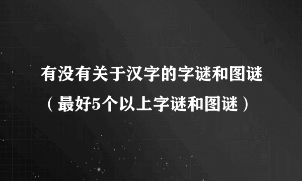 有没有关于汉字的字谜和图谜（最好5个以上字谜和图谜）