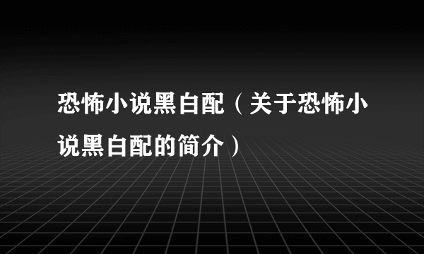 恐怖小说黑白配（关于恐怖小说黑白配的简介）