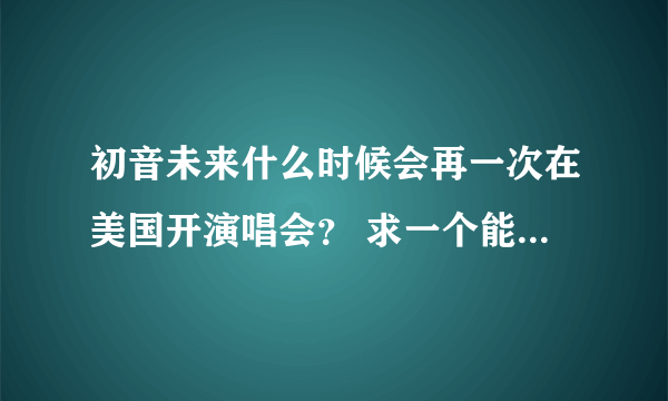 初音未来什么时候会再一次在美国开演唱会？ 求一个能立刻知道初音最新情报的网站！