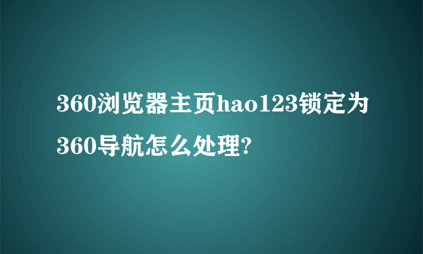 360浏览器主页hao123锁定为360导航怎么处理?