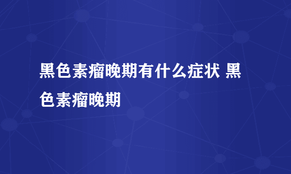 黑色素瘤晚期有什么症状 黑色素瘤晚期