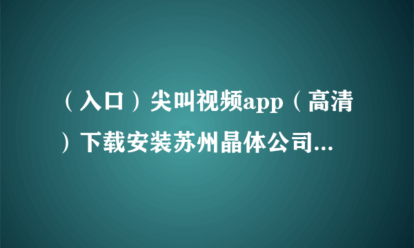 （入口）尖叫视频app（高清）下载安装苏州晶体公司i俄罗斯方块——是的，俄罗斯方块——