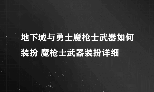 地下城与勇士魔枪士武器如何装扮 魔枪士武器装扮详细