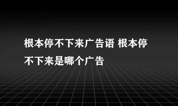 根本停不下来广告语 根本停不下来是哪个广告