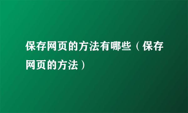 保存网页的方法有哪些（保存网页的方法）