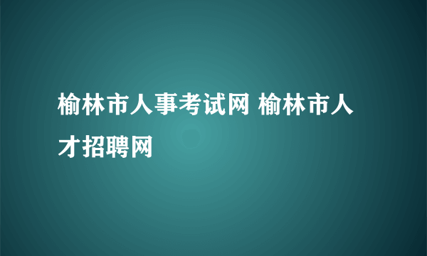 榆林市人事考试网 榆林市人才招聘网