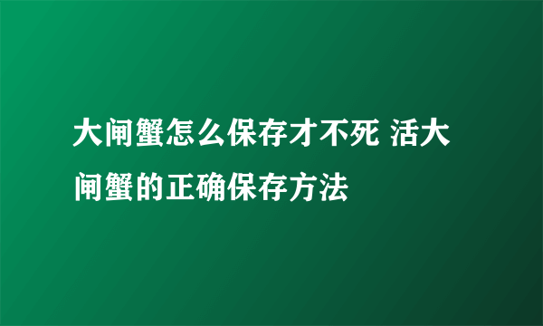 大闸蟹怎么保存才不死 活大闸蟹的正确保存方法