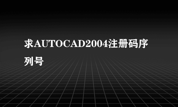 求AUTOCAD2004注册码序列号