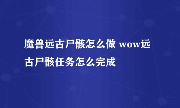 魔兽远古尸骸怎么做 wow远古尸骸任务怎么完成