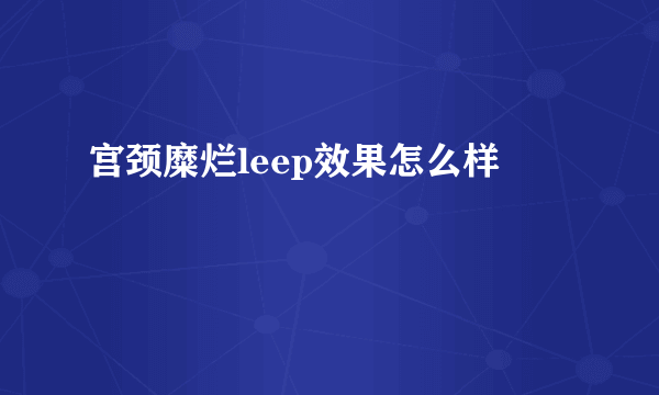 宫颈糜烂leep效果怎么样