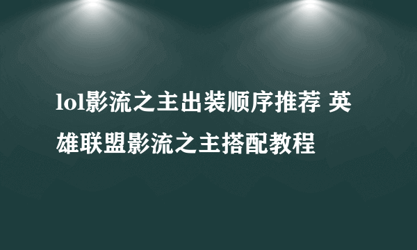 lol影流之主出装顺序推荐 英雄联盟影流之主搭配教程