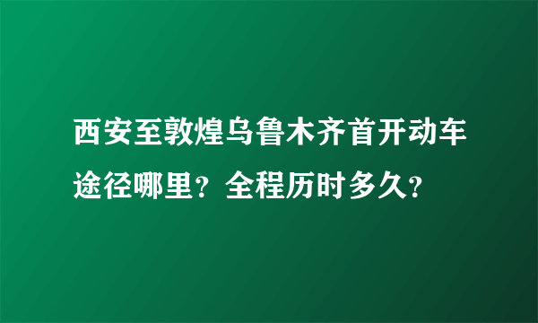 西安至敦煌乌鲁木齐首开动车途径哪里？全程历时多久？