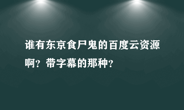 谁有东京食尸鬼的百度云资源啊？带字幕的那种？