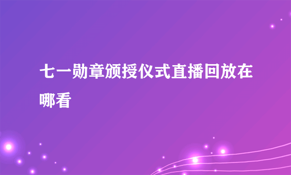 七一勋章颁授仪式直播回放在哪看